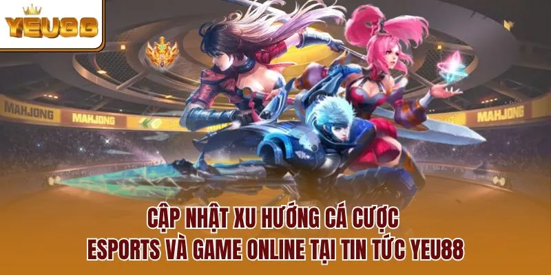Cập nhật xu hướng cá cược esports và game online tại tin tức YEU88